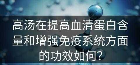 高汤在提高血清蛋白含量和增强免疫系统方面的功效如何？